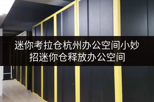 迷你考拉仓杭州办公空间小妙招迷你仓释放办公空间,提升工作效率 迷你考拉仓杭州办公空间小妙招迷你仓释放办公空间,提升工作效率