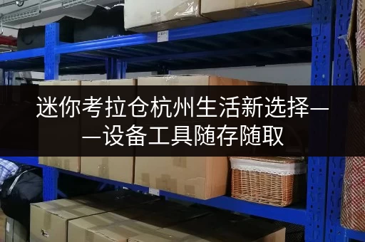迷你考拉仓杭州生活新选择——设备工具随存随取,迷你考拉仓为您打造便捷存储空间 迷你考拉仓杭州生活新选择——设备工具随存随取,迷你考拉仓为您打造便捷存储空间
