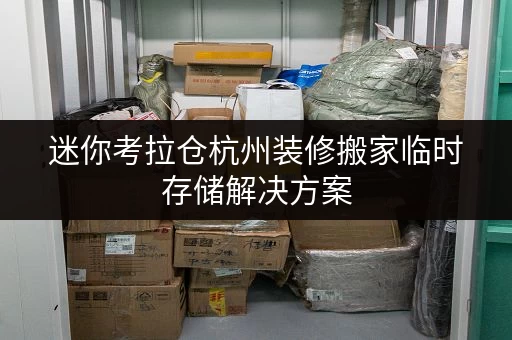 迷你考拉仓杭州装修搬家临时存储解决方案，迷你考拉仓助您轻松过渡