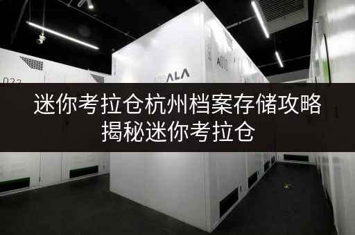 迷你考拉仓杭州档案存储攻略揭秘迷你考拉仓,教你如何省钱又安全 迷你考拉仓杭州档案存储攻略揭秘迷你考拉仓,教你如何省钱又安全
