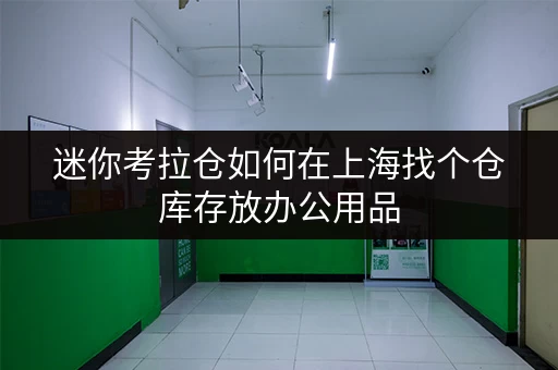 迷你考拉仓如何在上海找个仓库存放办公用品,释放办公空间?迷你考拉仓为您提供全攻略 迷你考拉仓如何在上海找个仓库存放办公用品,释放办公空间?迷你考拉仓为您提供全攻略