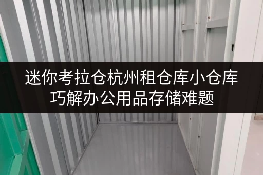 迷你考拉仓杭州租仓库小仓库巧解办公用品存储难题,释放办公空间新可能 迷你考拉仓杭州租仓库小仓库巧解办公用品存储难题,释放办公空间新可能