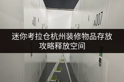 迷你考拉仓杭州装修物品存放攻略释放空间,提升居住品质 迷你考拉仓杭州装修物品存放攻略释放空间,提升居住品质