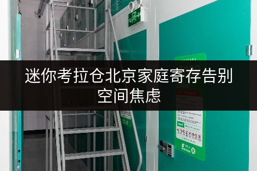 迷你考拉仓北京家庭寄存告别空间焦虑,迷你考拉仓助您轻松存取,尽享便捷生活 迷你考拉仓北京家庭寄存告别空间焦虑,迷你考拉仓助您轻松存取,尽享便捷生活