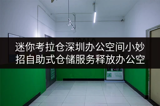 迷你考拉仓深圳办公空间小妙招自助式仓储服务释放办公空间新活力 迷你考拉仓深圳办公空间小妙招自助式仓储服务释放办公空间新活力