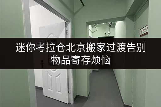 迷你考拉仓北京搬家过渡告别物品寄存烦恼，迷你考拉仓为您省心解忧