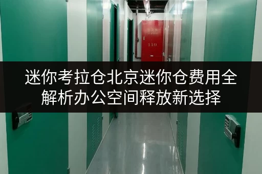 迷你考拉仓北京迷你仓费用全解析办公空间释放新选择