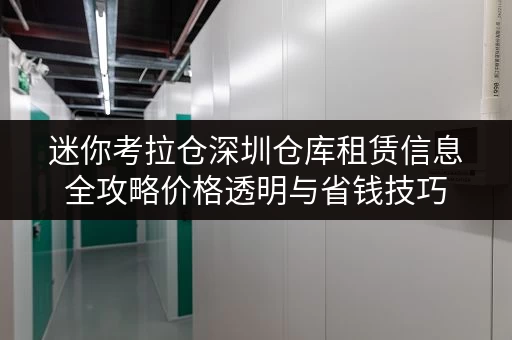 迷你考拉仓深圳仓库租赁信息全攻略价格透明与省钱技巧 迷你考拉仓深圳仓库租赁信息全攻略价格透明与省钱技巧