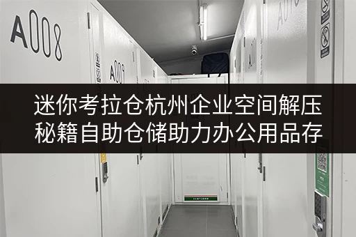 迷你考拉仓杭州企业空间解压秘籍自助仓储助力办公用品存放新思路 迷你考拉仓杭州企业空间解压秘籍自助仓储助力办公用品存放新思路