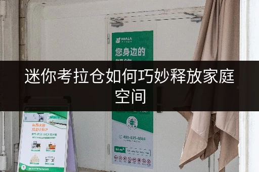 迷你考拉仓如何巧妙释放家庭空间，提升生活品质？上海物品寄存服务全攻略