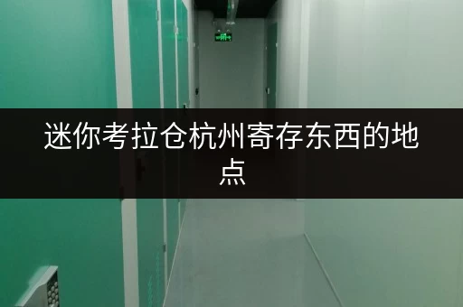 迷你考拉仓杭州寄存东西的地点,选对空间,生活更轻松 迷你考拉仓杭州寄存东西的地点,选对空间,生活更轻松