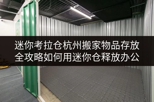 迷你考拉仓杭州搬家物品存放全攻略如何用迷你仓释放办公空间