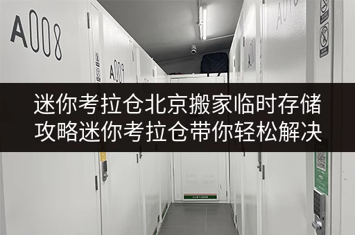 迷你考拉仓北京搬家临时存储攻略迷你考拉仓带你轻松解决仓库租赁收费难题