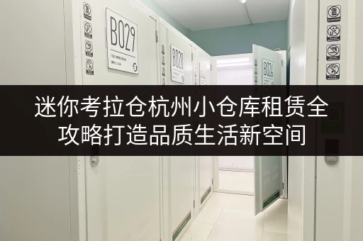 迷你考拉仓杭州小仓库租赁全攻略打造品质生活新空间 迷你考拉仓杭州小仓库租赁全攻略打造品质生活新空间