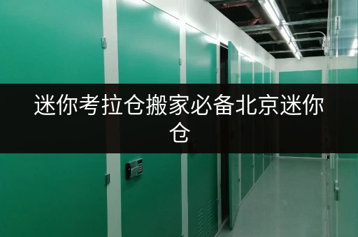 迷你考拉仓搬家必备北京迷你仓，装修搬家临时存储方案全解析