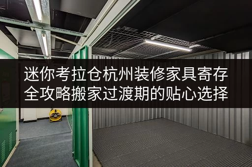 迷你考拉仓杭州装修家具寄存全攻略搬家过渡期的贴心选择 迷你考拉仓杭州装修家具寄存全攻略搬家过渡期的贴心选择