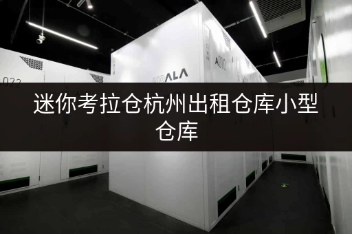 迷你考拉仓杭州出租仓库小型仓库，让存取更便捷，服务更贴心
