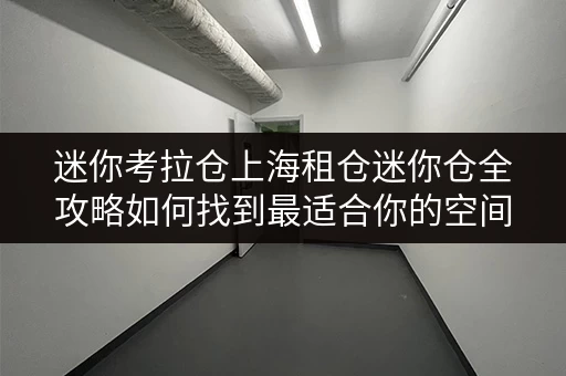 迷你考拉仓上海租仓迷你仓全攻略如何找到最适合你的空间？