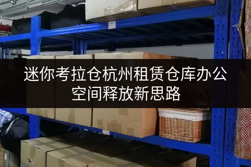 迷你考拉仓杭州租赁仓库办公空间释放新思路，迷你仓助力企业高效管理