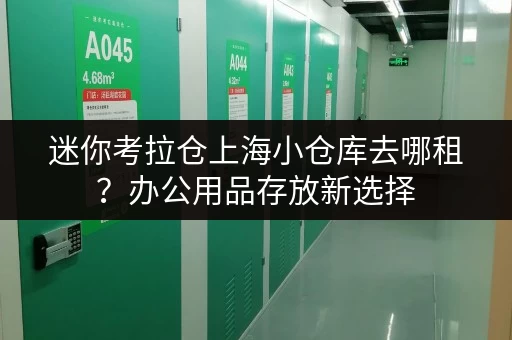 迷你考拉仓上海小仓库去哪租?办公用品存放新选择,迷你考拉仓释放办公空间 迷你考拉仓上海小仓库去哪租?办公用品存放新选择,迷你考拉仓释放办公空间