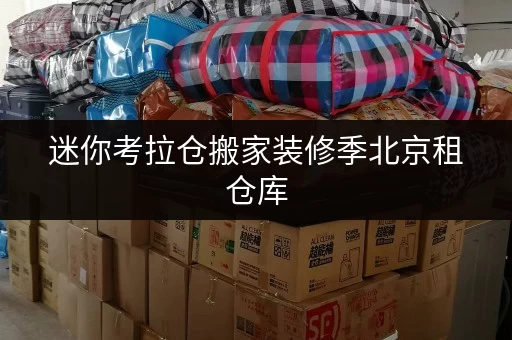 迷你考拉仓搬家装修季北京租仓库，如何选择最合适的平台？