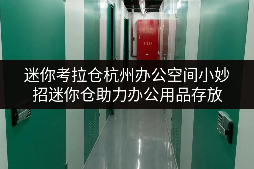 迷你考拉仓杭州办公空间小妙招迷你仓助力办公用品存放,释放办公空间 迷你考拉仓杭州办公空间小妙招迷你仓助力办公用品存放,释放办公空间