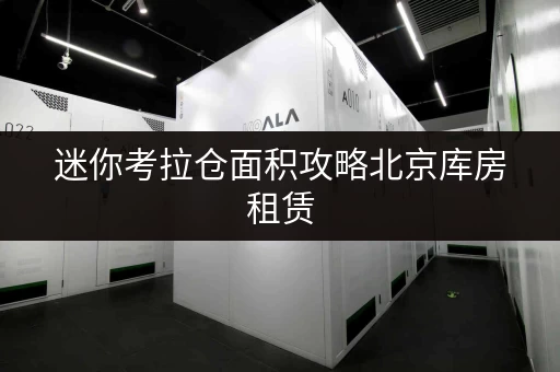 迷你考拉仓面积攻略北京库房租赁，如何选择最适合你的空间？