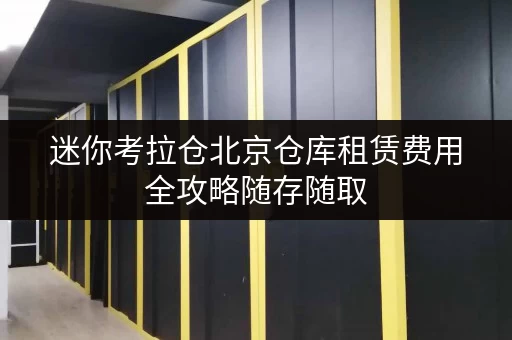 迷你考拉仓北京仓库租赁费用全攻略随存随取,便捷无忧 迷你考拉仓北京仓库租赁费用全攻略随存随取,便捷无忧