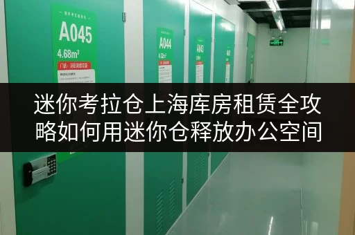 迷你考拉仓上海库房租赁全攻略如何用迷你仓释放办公空间 迷你考拉仓上海库房租赁全攻略如何用迷你仓释放办公空间