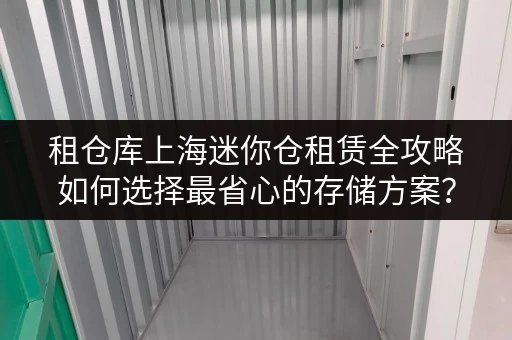 租仓库上海迷你仓租赁全攻略如何选择最省心的存储方案? 租仓库上海迷你仓租赁全攻略如何选择最省心的存储方案?