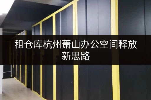 租仓库杭州萧山办公空间释放新思路,迷你仓租赁助企业轻松存放办公用品 租仓库杭州萧山办公空间释放新思路,迷你仓租赁助企业轻松存放办公用品