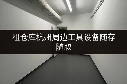 租仓库杭州周边工具设备随存随取，迷你考拉仓解您存储难题