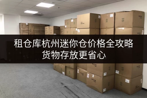 租仓库杭州迷你仓价格全攻略货物存放更省心，存储方案大揭秘！