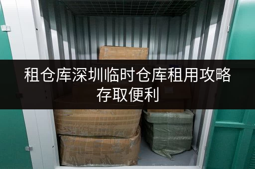 租仓库深圳临时仓库租用攻略存取便利，全时段服务，轻松解决你的临时存储需求