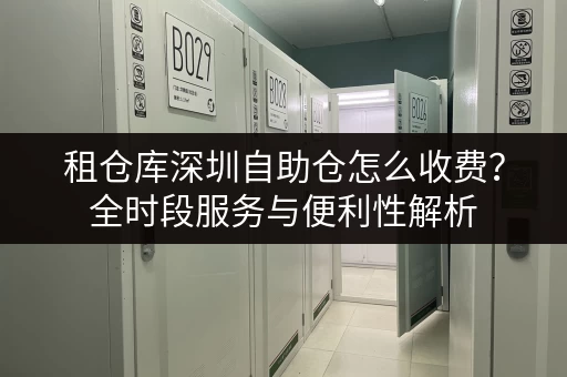 租仓库深圳自助仓怎么收费?全时段服务与便利性解析 租仓库深圳自助仓怎么收费?全时段服务与便利性解析
