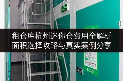 租仓库杭州迷你仓费用全解析面积选择攻略与真实案例分享 租仓库杭州迷你仓费用全解析面积选择攻略与真实案例分享