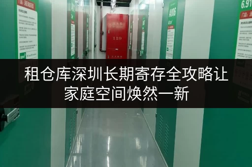 租仓库深圳长期寄存全攻略让家庭空间焕然一新,品质生活从此开启 租仓库深圳长期寄存全攻略让家庭空间焕然一新,品质生活从此开启