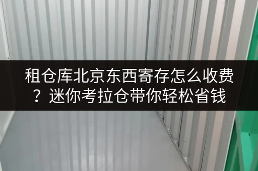 租仓库北京东西寄存怎么收费?迷你考拉仓带你轻松省钱 租仓库北京东西寄存怎么收费?迷你考拉仓带你轻松省钱