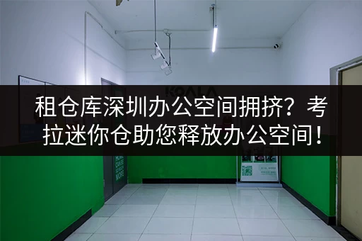 租仓库深圳办公空间拥挤?考拉迷你仓助您释放办公空间! 租仓库深圳办公空间拥挤?考拉迷你仓助您释放办公空间!