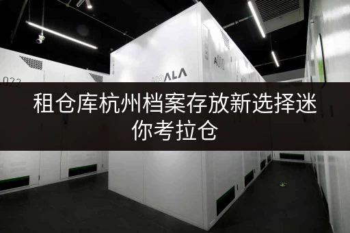 租仓库杭州档案存放新选择迷你考拉仓,让您的档案安全无忧 租仓库杭州档案存放新选择迷你考拉仓,让您的档案安全无忧