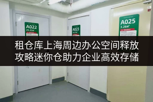 租仓库上海周边办公空间释放攻略迷你仓助力企业高效存储 租仓库上海周边办公空间释放攻略迷你仓助力企业高效存储