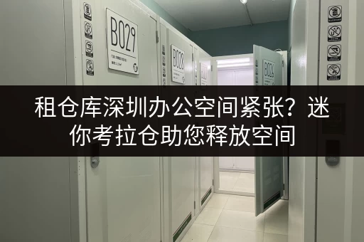 租仓库深圳办公空间紧张?迷你考拉仓助您释放空间,高效办公 租仓库深圳办公空间紧张?迷你考拉仓助您释放空间,高效办公