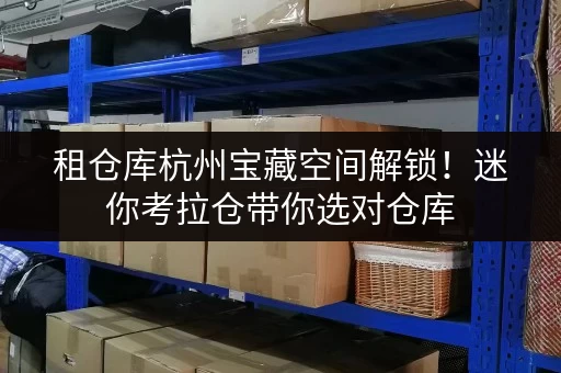 租仓库杭州宝藏空间解锁!迷你考拉仓带你选对仓库,轻松收纳生活 租仓库杭州宝藏空间解锁!迷你考拉仓带你选对仓库,轻松收纳生活