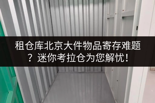 租仓库北京大件物品寄存难题?迷你考拉仓为您解忧! 租仓库北京大件物品寄存难题?迷你考拉仓为您解忧!
