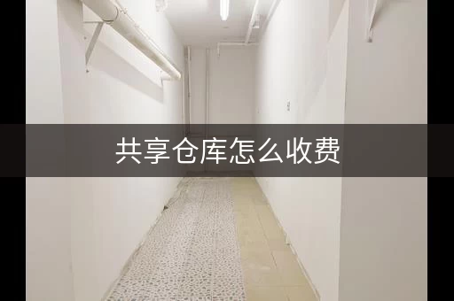 共享仓库怎么收费，共享仓库收费标准