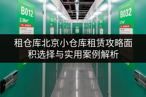 租仓库北京小仓库租赁攻略面积选择与实用案例解析 租仓库北京小仓库租赁攻略面积选择与实用案例解析