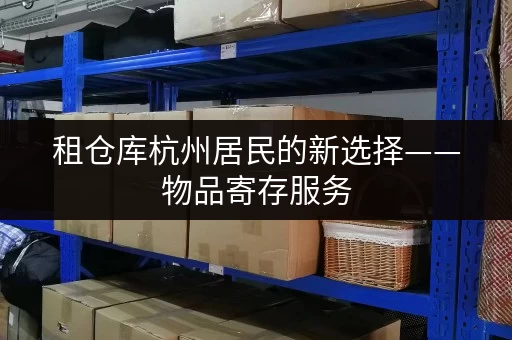 租仓库杭州居民的新选择——物品寄存服务，安全与温湿监控双重保障