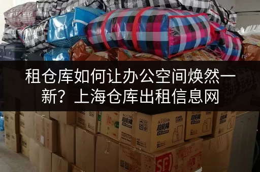 租仓库如何让办公空间焕然一新？上海仓库出租信息网，你的办公空间释放专家