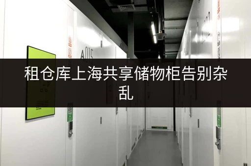 租仓库上海共享储物柜告别杂乱,货物存放更省心! 租仓库上海共享储物柜告别杂乱,货物存放更省心!