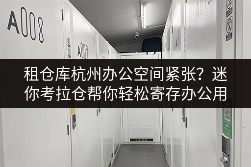 租仓库杭州办公空间紧张?迷你考拉仓帮你轻松寄存办公用品 租仓库杭州办公空间紧张?迷你考拉仓帮你轻松寄存办公用品